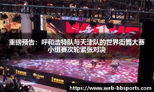 重磅预告：呼和浩特队与天津队的世界街舞大赛小组赛次轮紧张对决