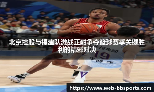北京控股与福建队激战正酣争夺篮球赛季关键胜利的精彩对决